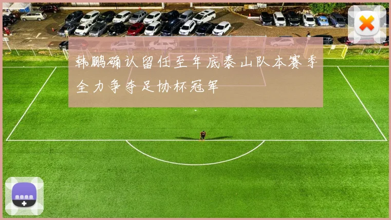 韩鹏确认留任至年底泰山队本赛季全力争夺足协杯冠军