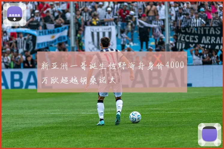 新亚洲一哥诞生佐野海舟身价4000万欧超越胡桑诺夫