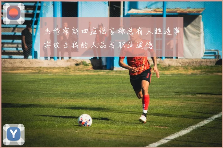 杰伦布朗回应谣言称总有人捏造事实攻击我的人品与职业道德