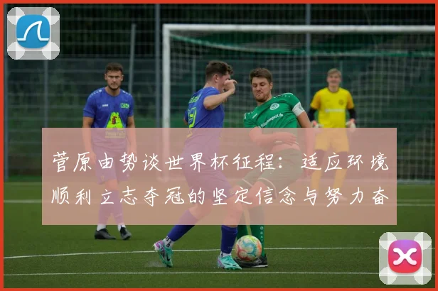 菅原由势谈世界杯征程：适应环境顺利立志夺冠的坚定信念与努力奋斗