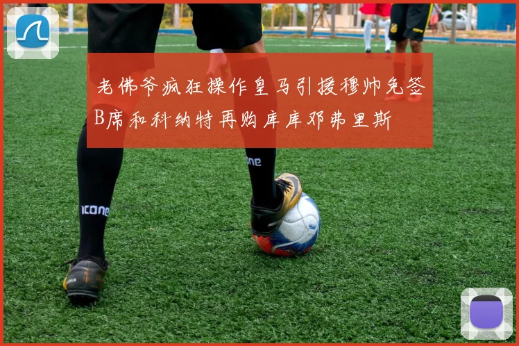 老佛爷疯狂操作皇马引援穆帅免签B席和科纳特再购库库邓弗里斯