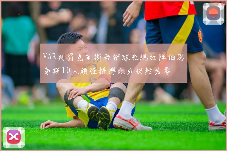 VAR判罚克里斯蒂铲球犯规红牌伯恩茅斯10人顽强拼搏比分仍然为零