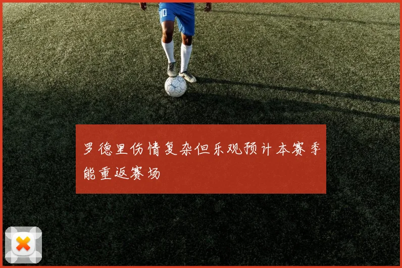 罗德里伤情复杂但乐观预计本赛季能重返赛场