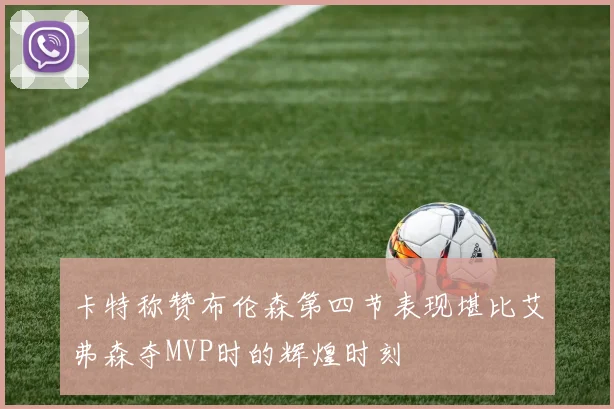 卡特称赞布伦森第四节表现堪比艾弗森夺MVP时的辉煌时刻
