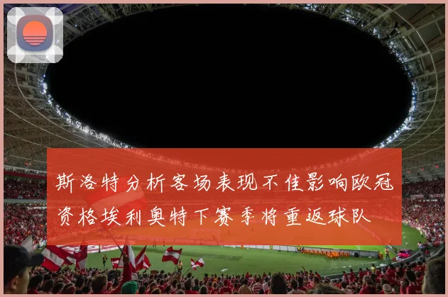 斯洛特分析客场表现不佳影响欧冠资格埃利奥特下赛季将重返球队