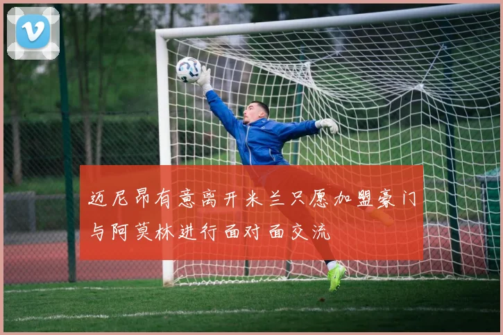 迈尼昂有意离开米兰只愿加盟豪门与阿莫林进行面对面交流