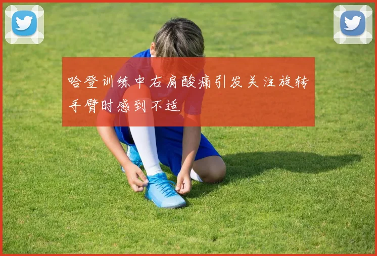 哈登训练中右肩酸痛引发关注旋转手臂时感到不适