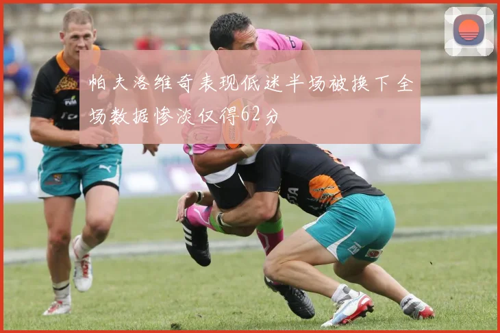 帕夫洛维奇表现低迷半场被换下全场数据惨淡仅得62分