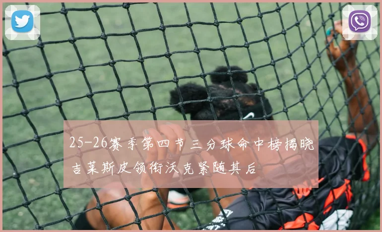 25-26赛季第四节三分球命中榜揭晓吉莱斯皮领衔沃克紧随其后