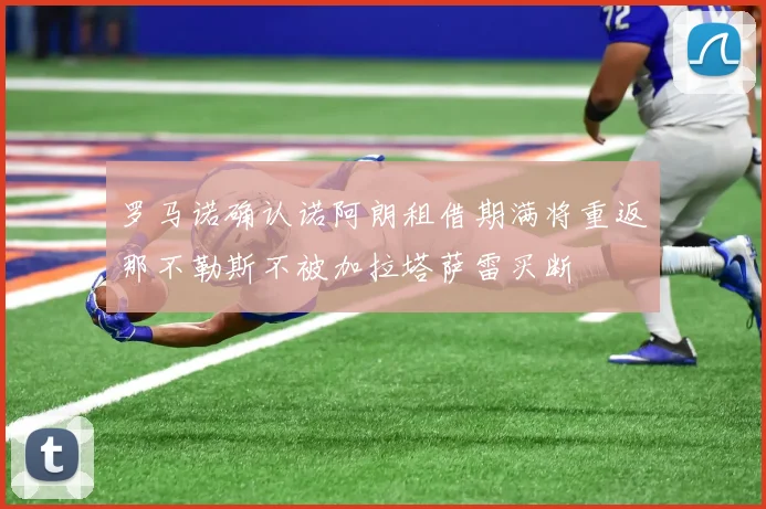 罗马诺确认诺阿朗租借期满将重返那不勒斯不被加拉塔萨雷买断