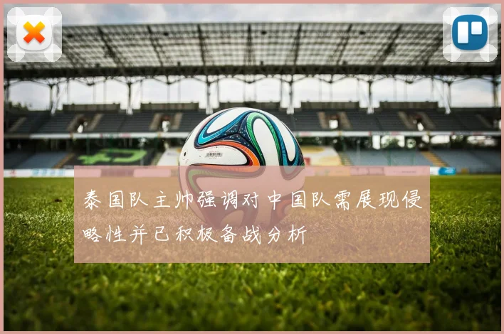 泰国队主帅强调对中国队需展现侵略性并已积极备战分析