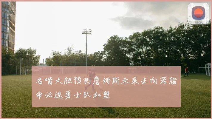 名嘴大胆预测詹姆斯未来去向若赌命必选勇士队加盟