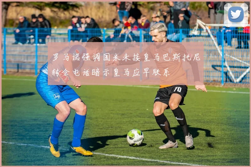 罗马诺强调国米未接皇马巴斯托尼转会电话暗示皇马应早联系