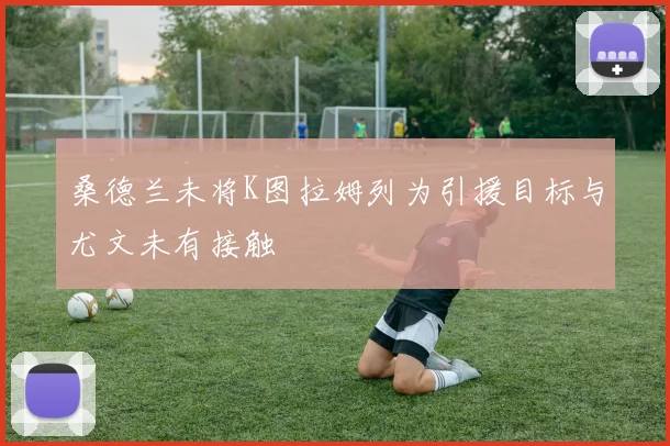 桑德兰未将K图拉姆列为引援目标与尤文未有接触