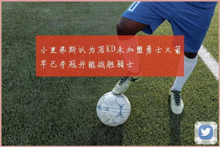 小里弗斯认为若KD未加盟勇士火箭早已夺冠并能战胜骑士