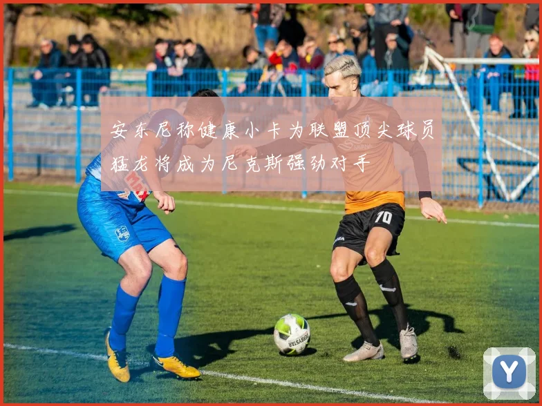 安东尼称健康小卡为联盟顶尖球员猛龙将成为尼克斯强劲对手