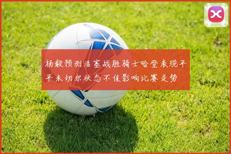 杨毅预测活塞战胜骑士哈登表现平平米切尔状态不佳影响比赛走势