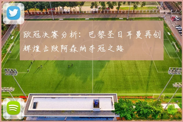 欧冠决赛分析：巴黎圣日耳曼再创辉煌击败阿森纳夺冠之路