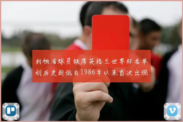 利物浦球员缺席英格兰世界杯名单创历史新低自1986年以来首次出现