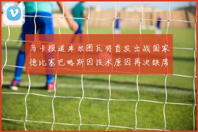 马卡报道库尔图瓦将首发出战国家德比塞巴略斯因技术原因再次缺席