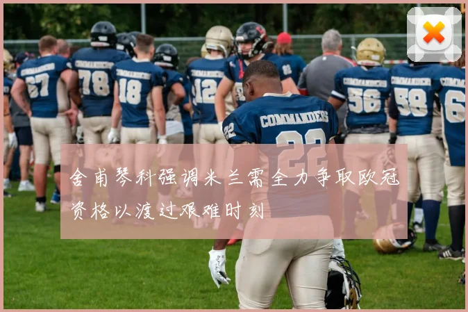 舍甫琴科强调米兰需全力争取欧冠资格以渡过艰难时刻