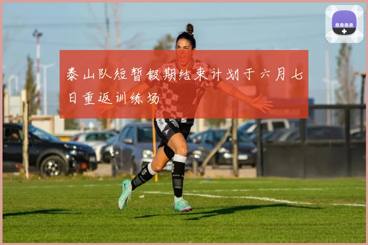 泰山队短暂假期结束计划于六月七日重返训练场