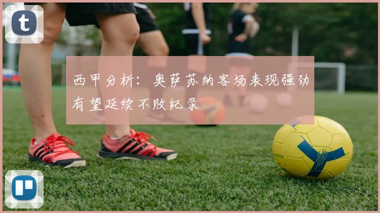 西甲分析：奥萨苏纳客场表现强劲有望延续不败纪录