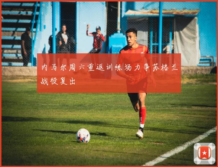 内马尔周六重返训练场力争苏格兰战役复出