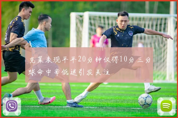 克莱表现平平20分钟仅得10分三分球命中率低迷引发关注