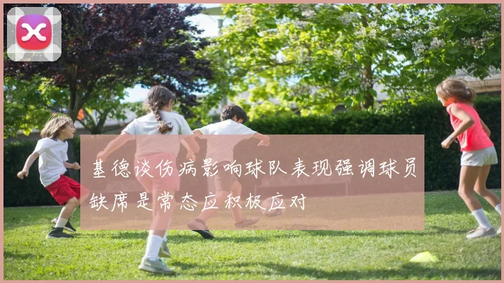 基德谈伤病影响球队表现强调球员缺席是常态应积极应对